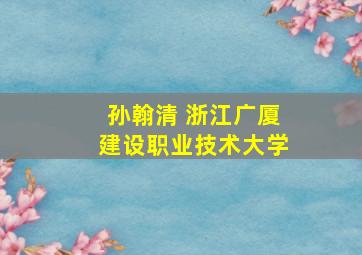 孙翰清 浙江广厦建设职业技术大学